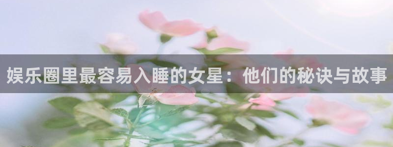 新城平台官网：娱乐圈里最容易入睡的女星：他们的秘诀与故事